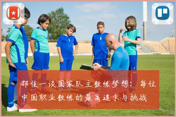 邵佳一谈国家队主教练梦想：每位中国职业教练的最高追求与挑战