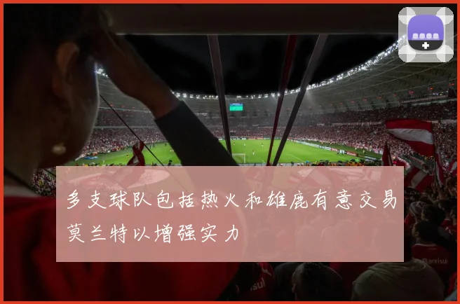 多支球队包括热火和雄鹿有意交易莫兰特以增强实力