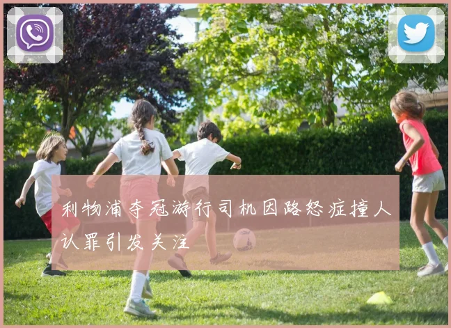 利物浦夺冠游行司机因路怒症撞人认罪引发关注