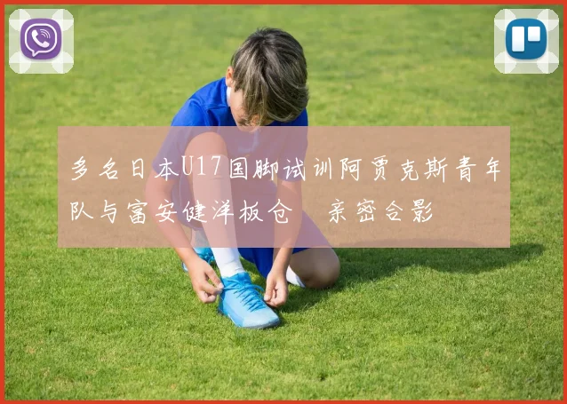 多名日本U17国脚试训阿贾克斯青年队与富安健洋板仓滉亲密合影
