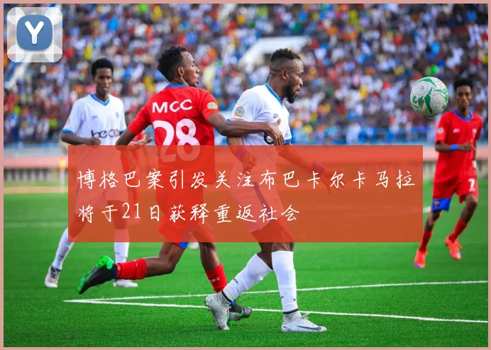 博格巴案引发关注布巴卡尔卡马拉将于21日获释重返社会