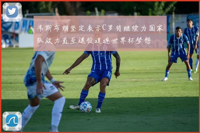 韦斯布朗坚定表示C罗将继续为国家队效力直至退役追逐世界杯梦想