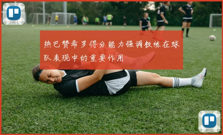 热巴赞希罗得分能力强调教练在球队表现中的重要作用