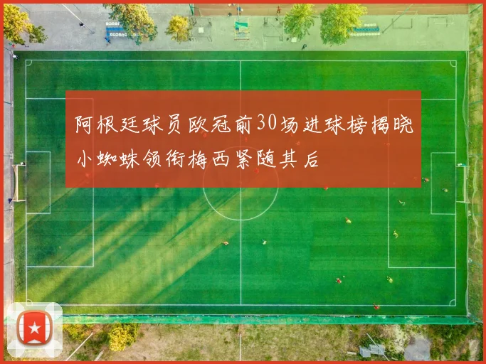 阿根廷球员欧冠前30场进球榜揭晓小蜘蛛领衔梅西紧随其后