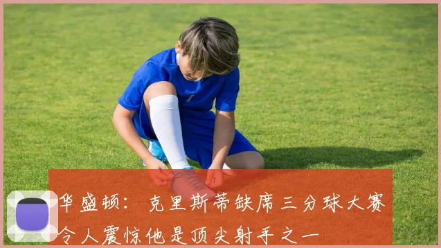 华盛顿：克里斯蒂缺席三分球大赛令人震惊他是顶尖射手之一