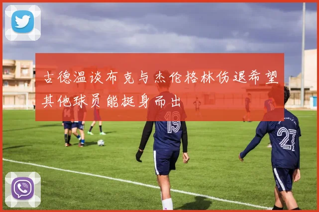 古德温谈布克与杰伦格林伤退希望其他球员能挺身而出