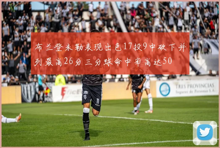 布兰登米勒表现出色17投9中砍下并列最高26分三分球命中率高达50