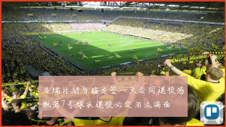 洛瑞计划与猛龙签一天合同退役感慨若7号球衣退役必定泪流满面