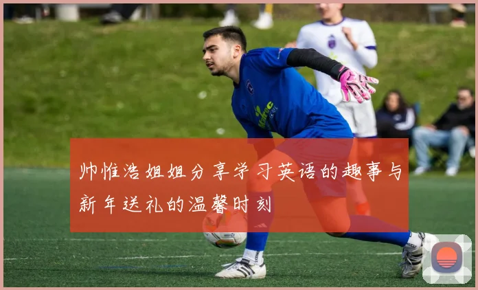 帅惟浩姐姐分享学习英语的趣事与新年送礼的温馨时刻