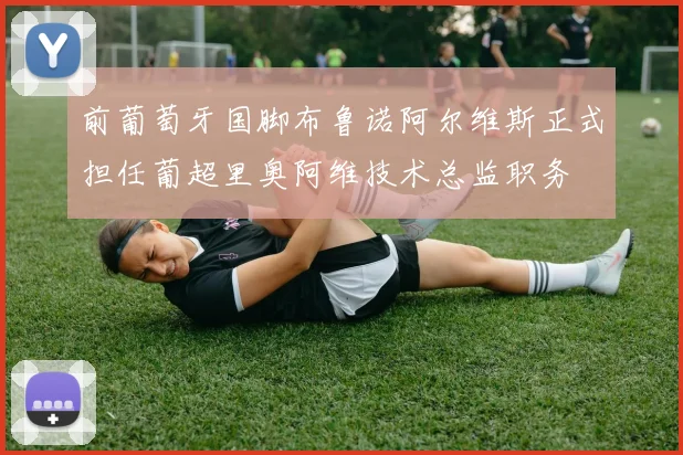 前葡萄牙国脚布鲁诺阿尔维斯正式担任葡超里奥阿维技术总监职务