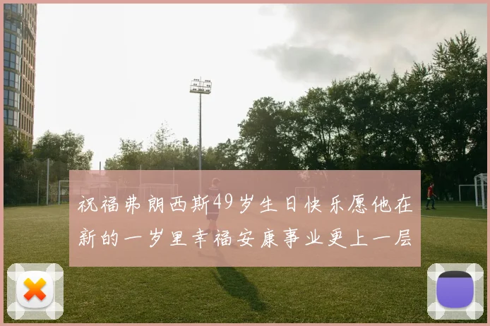祝福弗朗西斯49岁生日快乐愿他在新的一岁里幸福安康事业更上一层楼
