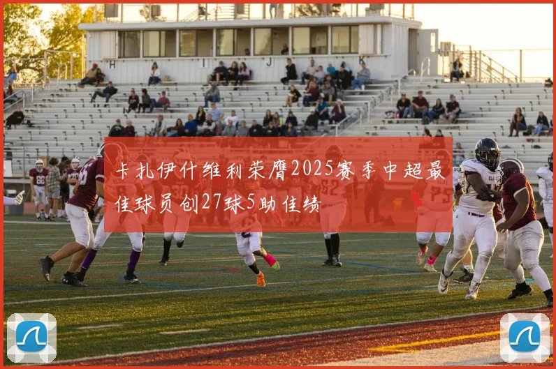 卡扎伊什维利荣膺2025赛季中超最佳球员创27球5助佳绩