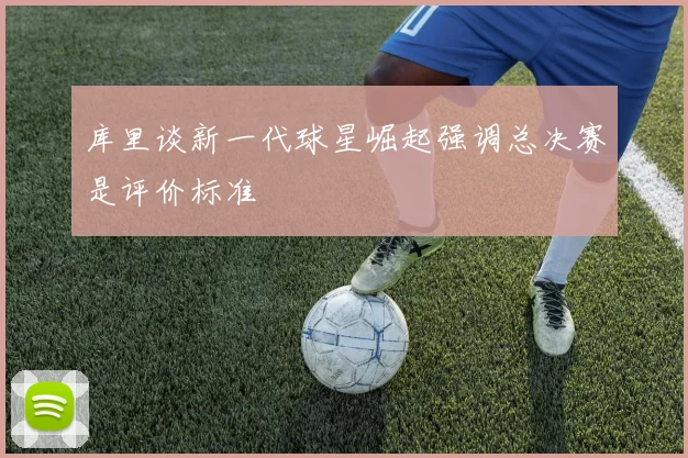 库里谈新一代球星崛起强调总决赛是评价标准
