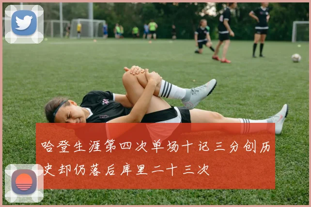 哈登生涯第四次单场十记三分创历史却仍落后库里二十三次