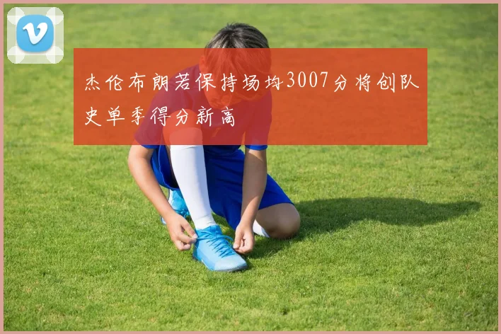 杰伦布朗若保持场均3007分将创队史单季得分新高