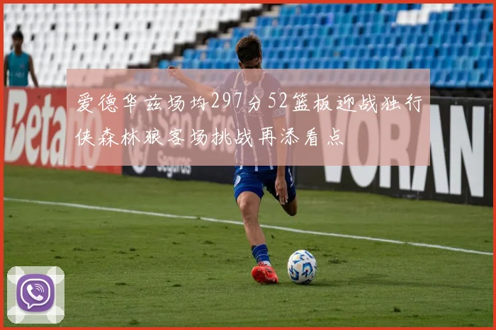 爱德华兹场均297分52篮板迎战独行侠森林狼客场挑战再添看点