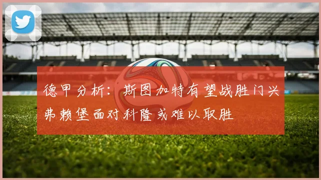 德甲分析：斯图加特有望战胜门兴弗赖堡面对科隆或难以取胜