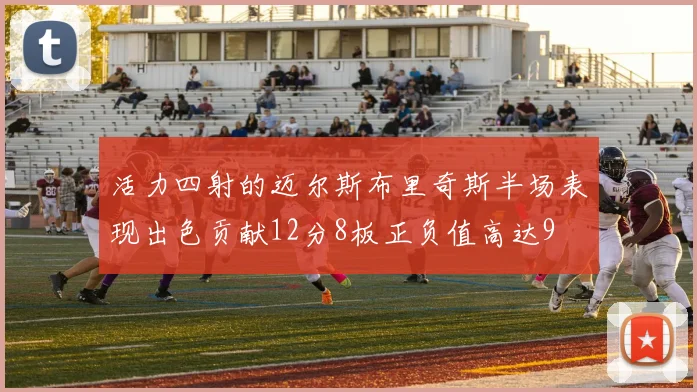 活力四射的迈尔斯布里奇斯半场表现出色贡献12分8板正负值高达9
