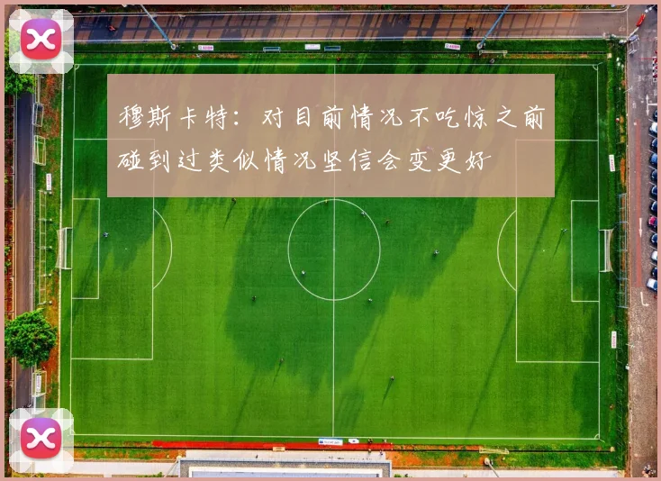 穆斯卡特：对目前情况不吃惊之前碰到过类似情况坚信会变更好