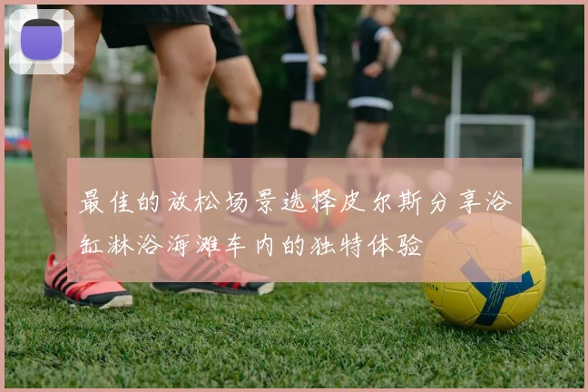 最佳的放松场景选择皮尔斯分享浴缸淋浴海滩车内的独特体验