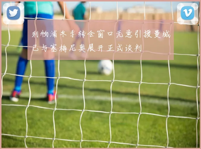 利物浦冬季转会窗口无意引援曼城已与塞梅尼奥展开正式谈判