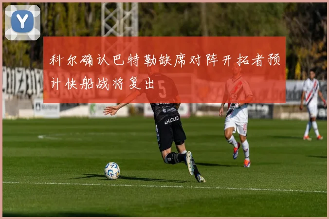 科尔确认巴特勒缺席对阵开拓者预计快船战将复出