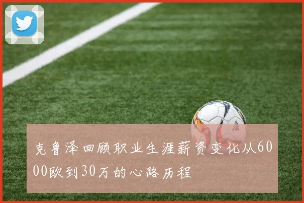 克鲁泽回顾职业生涯薪资变化从6000欧到30万的心路历程