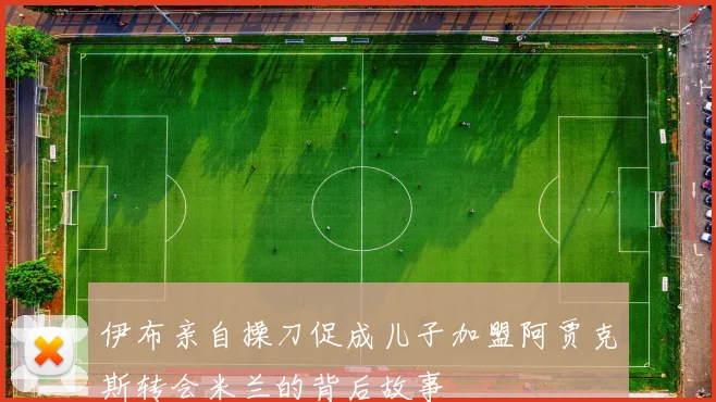 伊布亲自操刀促成儿子加盟阿贾克斯转会米兰的背后故事