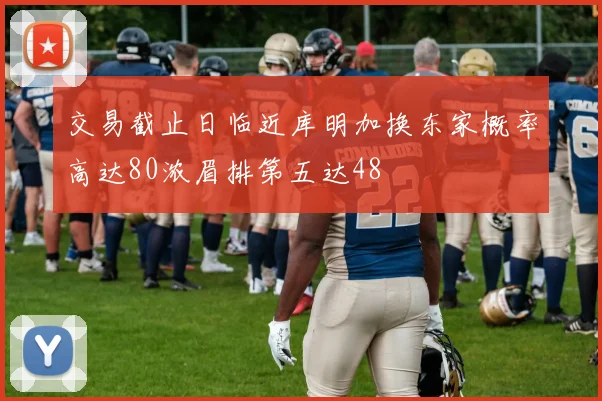 交易截止日临近库明加换东家概率高达80浓眉排第五达48