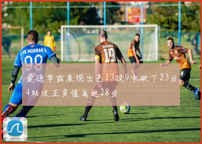 爱德华兹表现出色13投9中砍下23分4助攻正负值高达28分