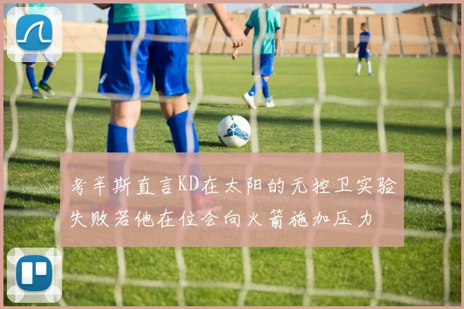 考辛斯直言KD在太阳的无控卫实验失败若他在位会向火箭施加压力