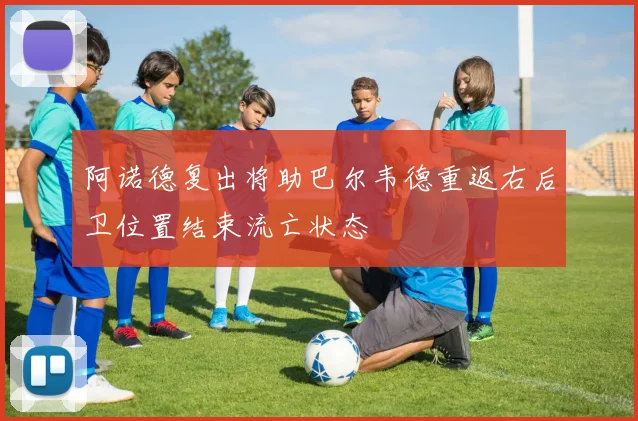 阿诺德复出将助巴尔韦德重返右后卫位置结束流亡状态