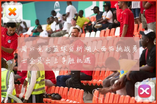 周六竞彩篮球分析湖人面临挑战勇士全员出击争胜机遇